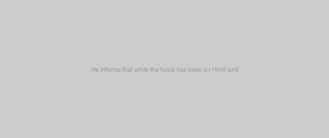 He informs that while the focus has been on Hindi and